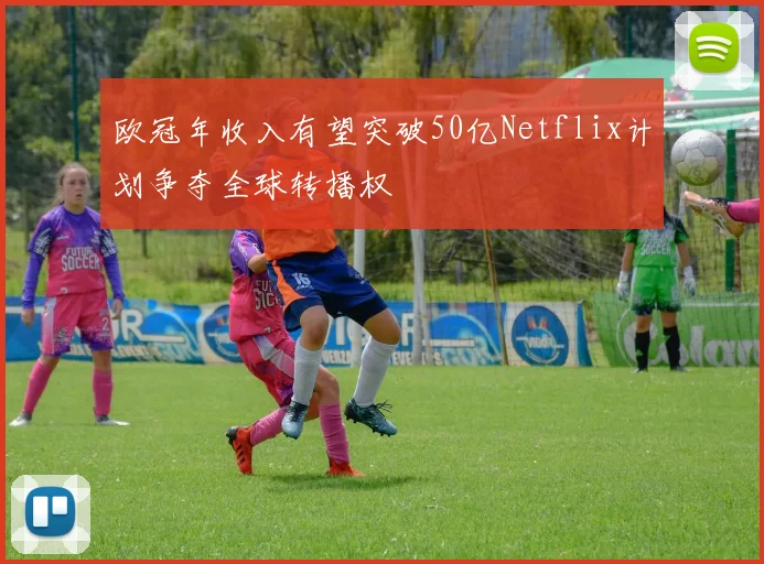 欧冠年收入有望突破50亿Netflix计划争夺全球转播权