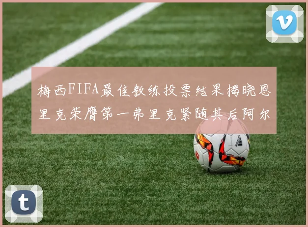 梅西FIFA最佳教练投票结果揭晓恩里克荣膺第一弗里克紧随其后阿尔特塔位列第三