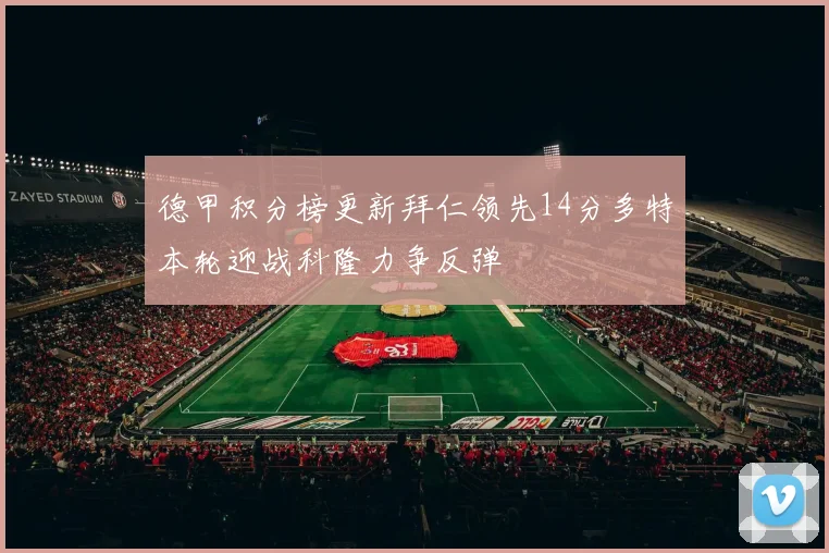 德甲积分榜更新拜仁领先14分多特本轮迎战科隆力争反弹