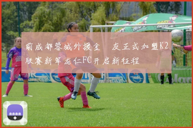 前成都蓉城外援金敃友正式加盟K2联赛新军龙仁FC开启新征程