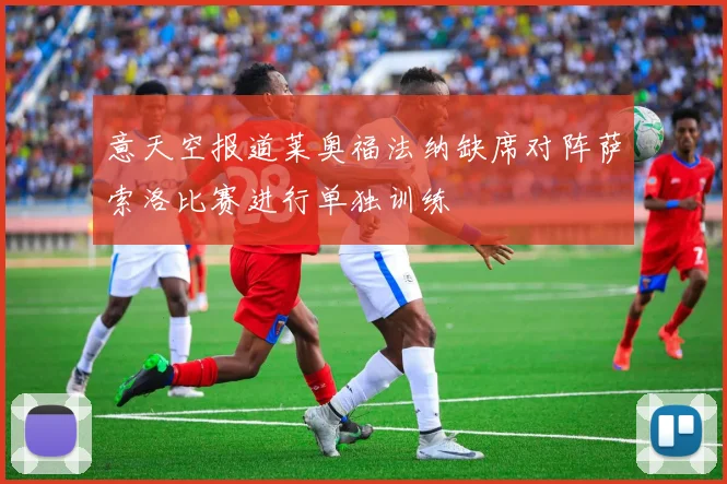 意天空报道莱奥福法纳缺席对阵萨索洛比赛进行单独训练
