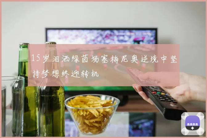 15岁泪洒绿茵场塞梅尼奥逆境中坚持梦想终迎转机