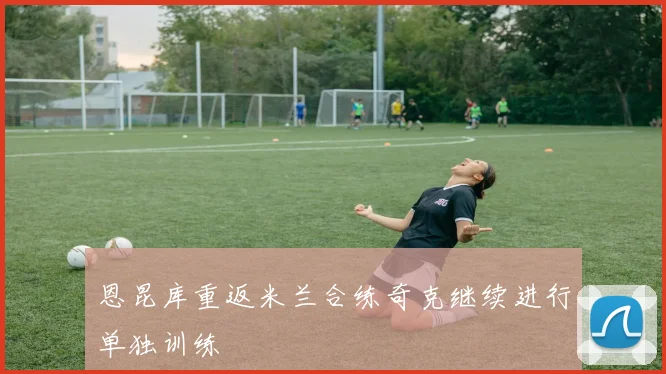 恩昆库重返米兰合练奇克继续进行单独训练
