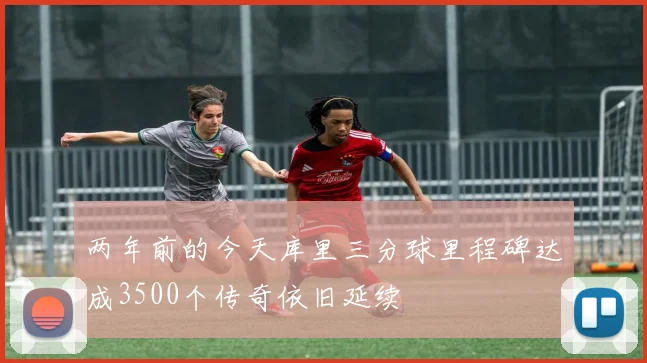两年前的今天库里三分球里程碑达成3500个传奇依旧延续