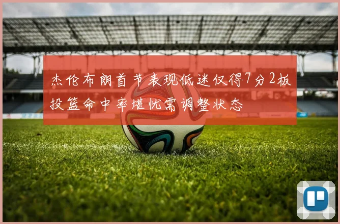 杰伦布朗首节表现低迷仅得7分2板投篮命中率堪忧需调整状态