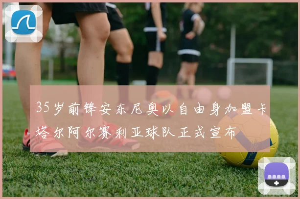 35岁前锋安东尼奥以自由身加盟卡塔尔阿尔赛利亚球队正式宣布