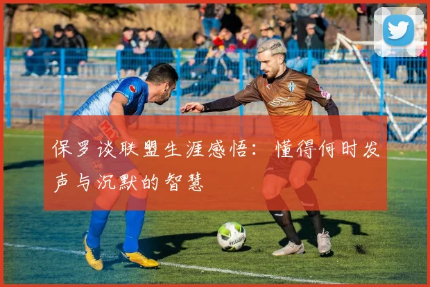 保罗谈联盟生涯感悟：懂得何时发声与沉默的智慧