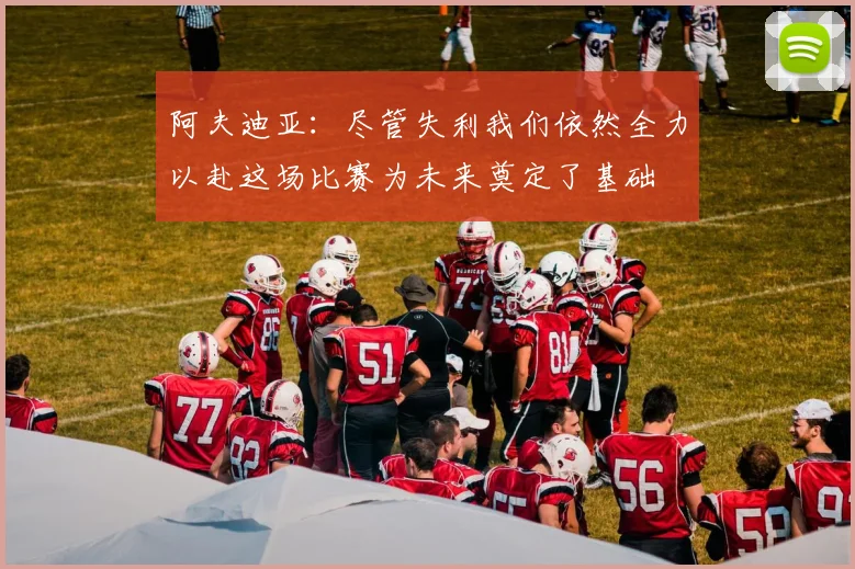 阿夫迪亚：尽管失利我们依然全力以赴这场比赛为未来奠定了基础