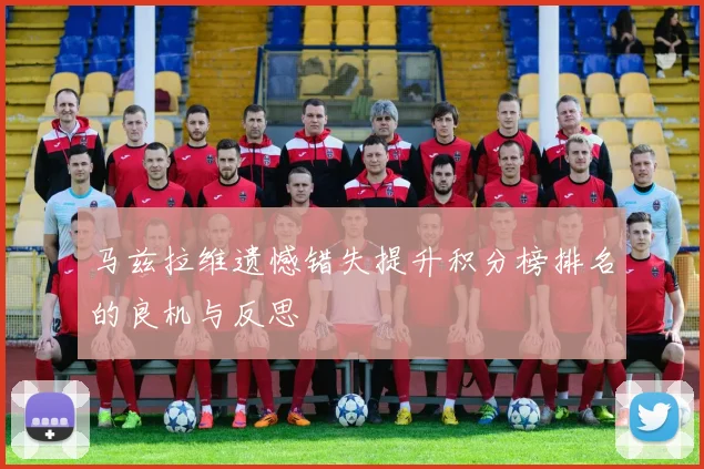 马兹拉维遗憾错失提升积分榜排名的良机与反思