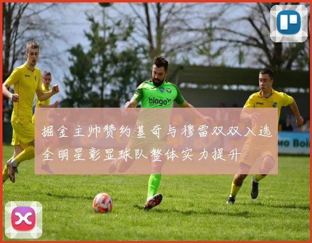 掘金主帅赞约基奇与穆雷双双入选全明星彰显球队整体实力提升