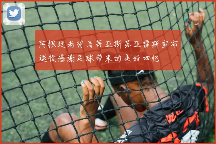 阿根廷老将马蒂亚斯苏亚雷斯宣布退役感谢足球带来的美好回忆