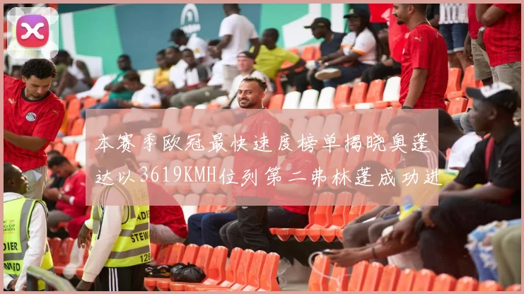本赛季欧冠最快速度榜单揭晓奥蓬达以3619KMH位列第二弗林蓬成功进军前十