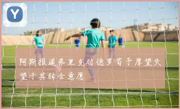 阿斯报道弗里克对德罗寄予厚望失望于其转会意愿
