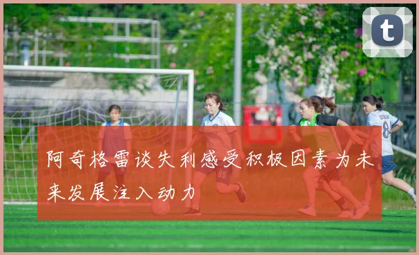 阿奇格雷谈失利感受积极因素为未来发展注入动力
