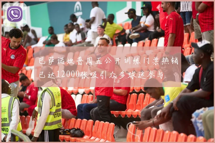 巴萨诺坎普周五公开训练门票热销已达12000张吸引众多球迷参与