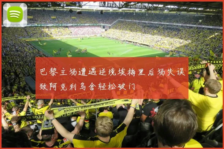 巴黎主场遭遇逆境埃梅里后场失误致阿克利乌舍轻松破门