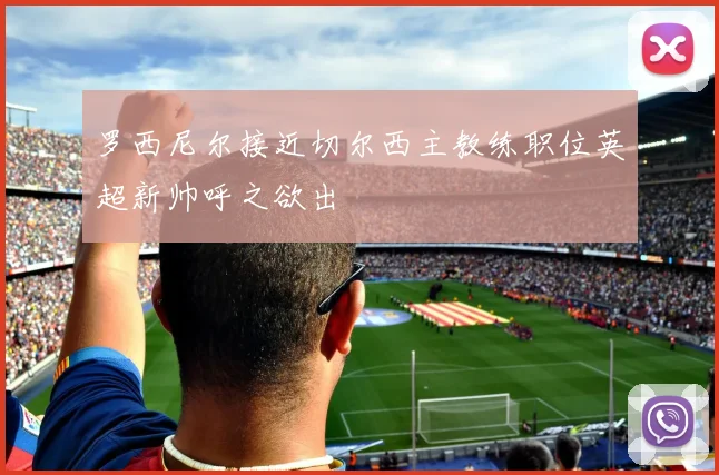 罗西尼尔接近切尔西主教练职位英超新帅呼之欲出