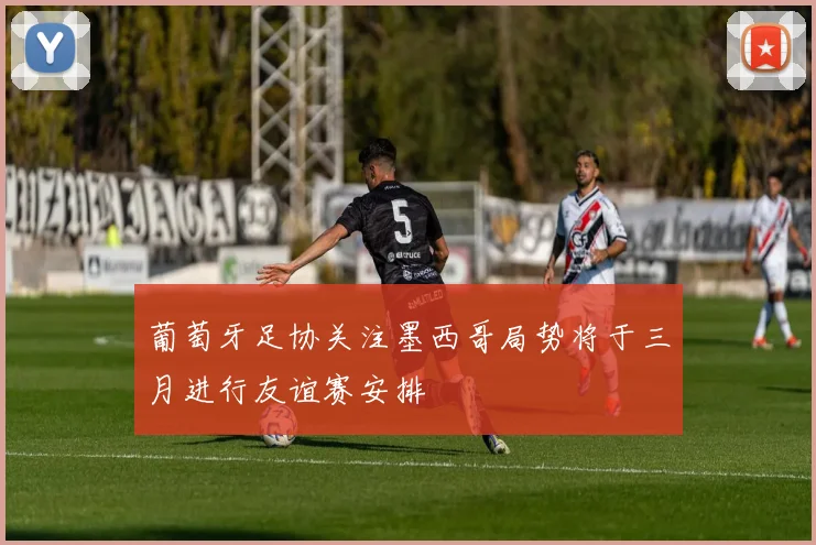 葡萄牙足协关注墨西哥局势将于三月进行友谊赛安排