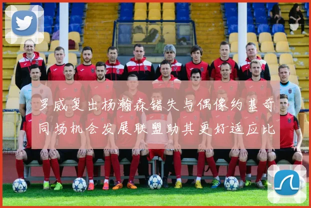罗威复出杨瀚森错失与偶像约基奇同场机会发展联盟助其更好适应比赛节奏