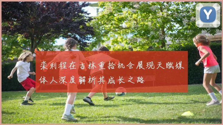 栾利程在吉林重拾机会展现天赋媒体人深度解析其成长之路