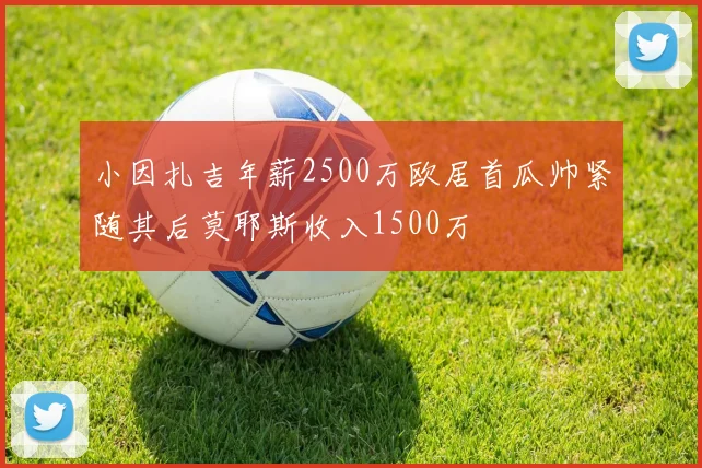 小因扎吉年薪2500万欧居首瓜帅紧随其后莫耶斯收入1500万