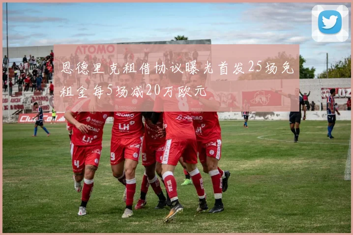 恩德里克租借协议曝光首发25场免租金每5场减20万欧元