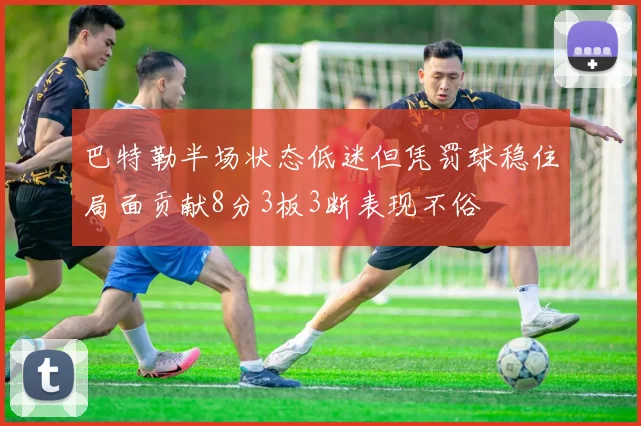 巴特勒半场状态低迷但凭罚球稳住局面贡献8分3板3断表现不俗
