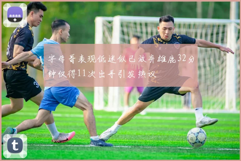 字母哥表现低迷似已放弃雄鹿32分钟仅得11次出手引发热议