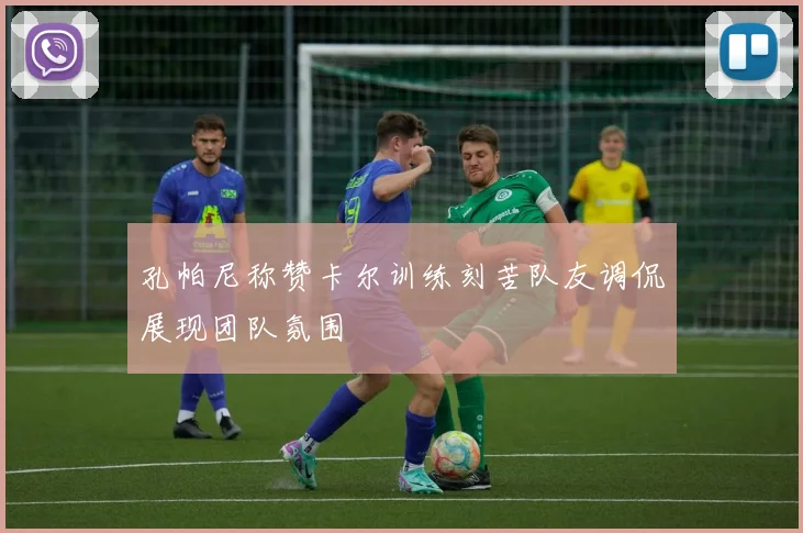 孔帕尼称赞卡尔训练刻苦队友调侃展现团队氛围