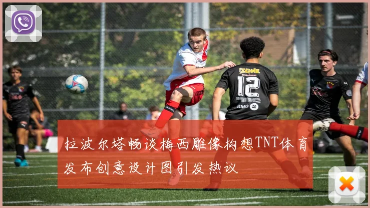 拉波尔塔畅谈梅西雕像构想TNT体育发布创意设计图引发热议