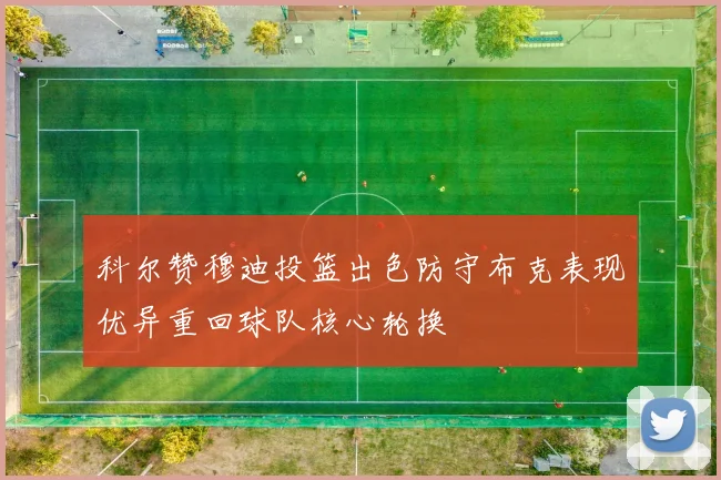 科尔赞穆迪投篮出色防守布克表现优异重回球队核心轮换