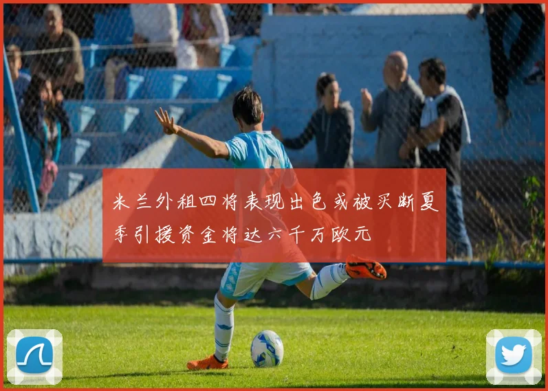 米兰外租四将表现出色或被买断夏季引援资金将达六千万欧元