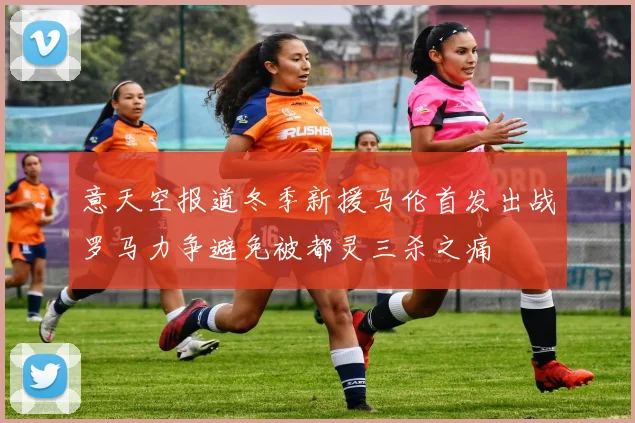 意天空报道冬季新援马伦首发出战罗马力争避免被都灵三杀之痛