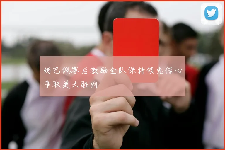 姆巴佩赛后激励全队保持领先信心争取更大胜利