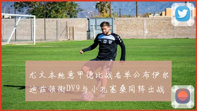 尤文本轮意甲德比战名单公布伊尔迪兹领衔DV9与小孔塞桑同阵出战