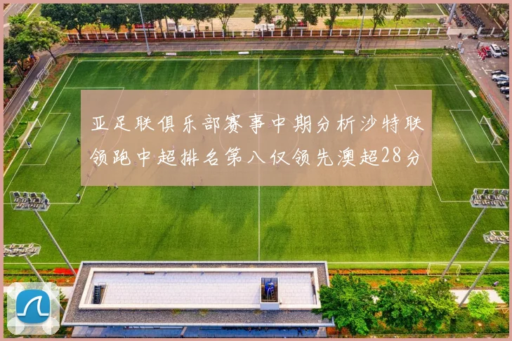 亚足联俱乐部赛事中期分析沙特联领跑中超排名第八仅领先澳超28分