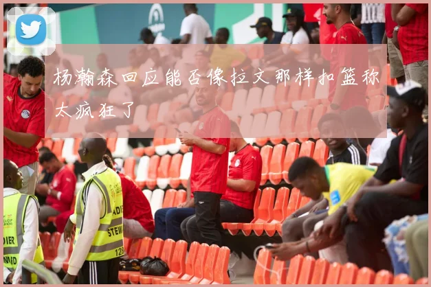 杨瀚森回应能否像拉文那样扣篮称太疯狂了