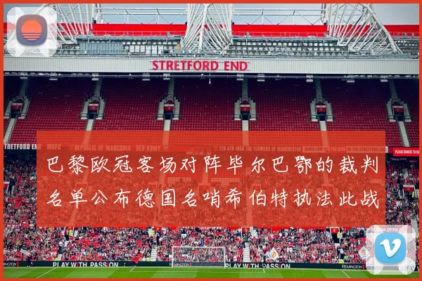 巴黎欧冠客场对阵毕尔巴鄂的裁判名单公布德国名哨希伯特执法此战