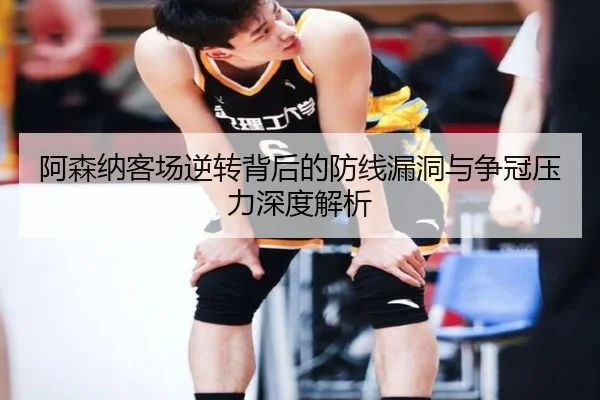 阿森纳客场逆转背后的防线漏洞与争冠压力深度解析